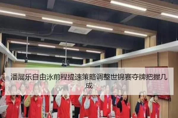 潘展乐自由泳前程提速策略调整世锦赛夺牌把握几成