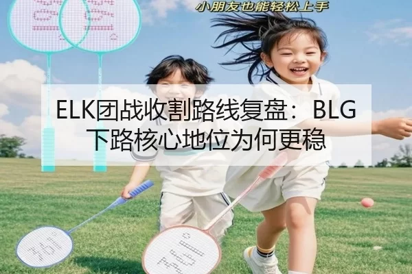 ELK团战收割路线复盘:BLG下路核心地位为何更稳
