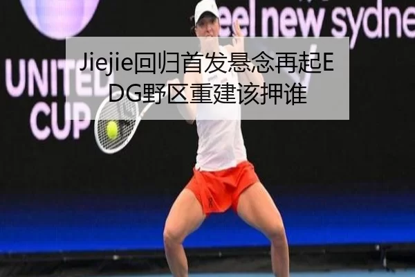Jiejie回归首发悬念再起EDG野区重建该押谁